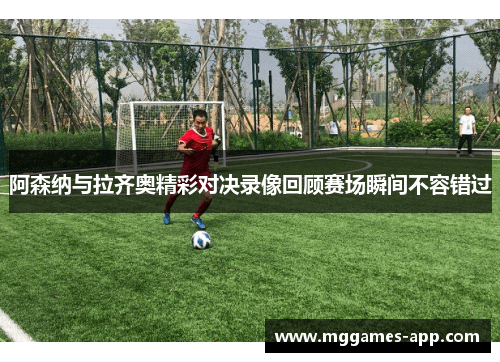 阿森纳与拉齐奥精彩对决录像回顾赛场瞬间不容错过